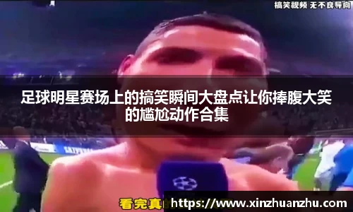 足球明星赛场上的搞笑瞬间大盘点让你捧腹大笑的尴尬动作合集